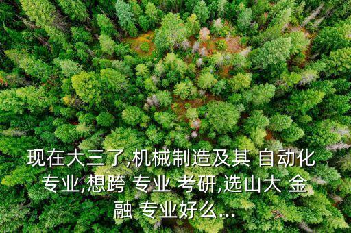 現(xiàn)在大三了,機(jī)械制造及其 自動(dòng)化 專業(yè),想跨 專業(yè) 考研,選山大 金融 專業(yè)好么...