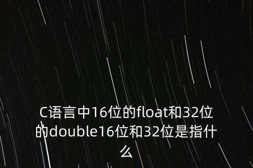 C語言中16位的float和32位的double16位和32位是指什么