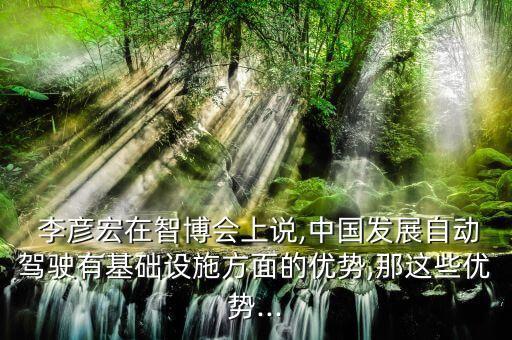  李彥宏在智博會上說,中國發(fā)展自動駕駛有基礎設施方面的優(yōu)勢,那這些優(yōu)勢...