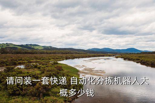 請問裝一套快遞 自動化分揀機(jī)器人大概多少錢