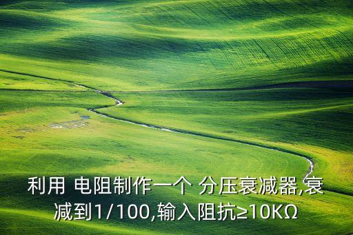 利用 電阻制作一個(gè) 分壓衰減器,衰減到1/100,輸入阻抗≥10KΩ
