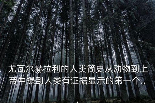  尤瓦爾赫拉利的人類簡(jiǎn)史從動(dòng)物到上帝中提到人類有證據(jù)顯示的第一個(gè)...