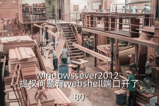 windowssever2012 提權問題有webshell端口開了80