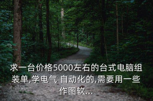 求一臺(tái)價(jià)格5000左右的臺(tái)式電腦組裝單,學(xué)電氣 自動(dòng)化的,需要用一些作圖軟...