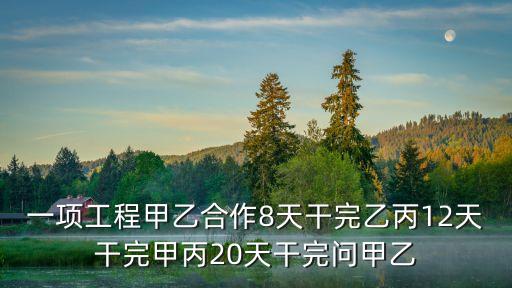 明略科技，一項工程甲乙合作8天干完乙丙12天干完甲丙20天干完問甲乙