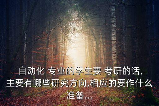  自動(dòng)化 專業(yè)的學(xué)生要 考研的話,主要有哪些研究方向,相應(yīng)的要作什么準(zhǔn)備...