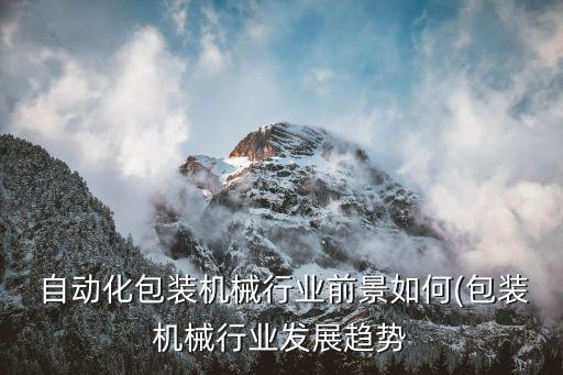  自動化包裝機械行業(yè)前景如何(包裝機械行業(yè)發(fā)展趨勢