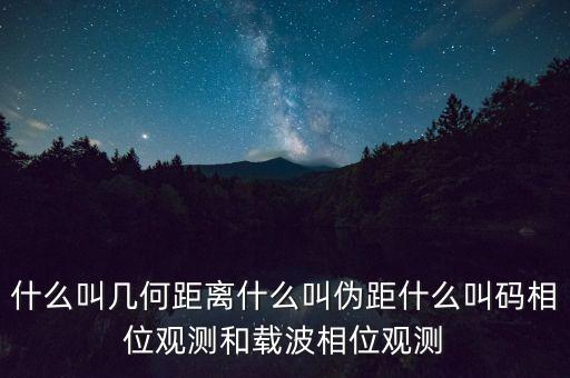 什么叫幾何距離什么叫偽距什么叫碼相位觀測和載波相位觀測