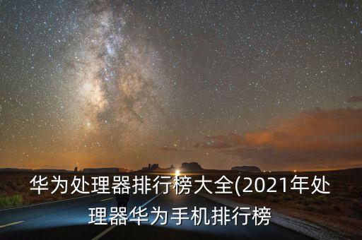華為處理器排行榜大全(2021年處理器華為手機排行榜