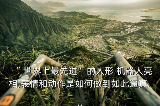 “ 世界上最先進(jìn)”的人形 機(jī)器人亮相,表情和動(dòng)作是如何做到如此逼真...