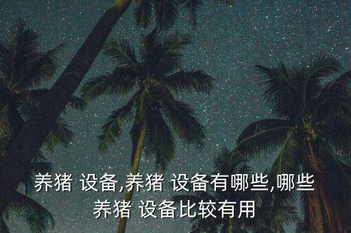 養(yǎng)豬 設(shè)備,養(yǎng)豬 設(shè)備有哪些,哪些養(yǎng)豬 設(shè)備比較有用