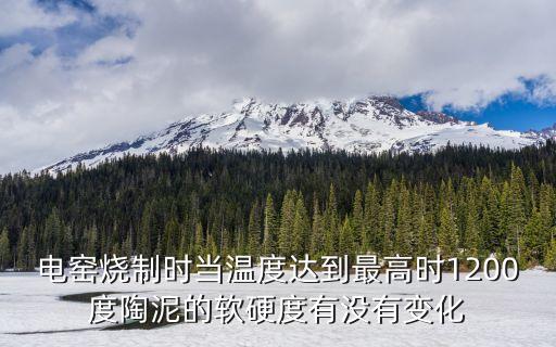 電窯燒制時當溫度達到最高時1200度陶泥的軟硬度有沒有變化