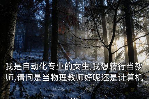 我是自動(dòng)化專業(yè)的女生,我想轉(zhuǎn)行當(dāng)教師,請(qǐng)問(wèn)是當(dāng)物理教師好呢還是計(jì)算機(jī)...