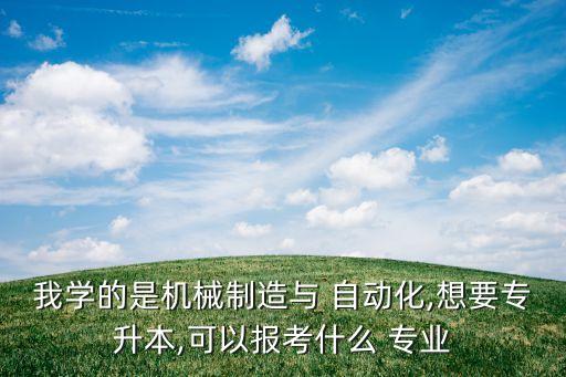 我學(xué)的是機(jī)械制造與 自動(dòng)化,想要專升本,可以報(bào)考什么 專業(yè)