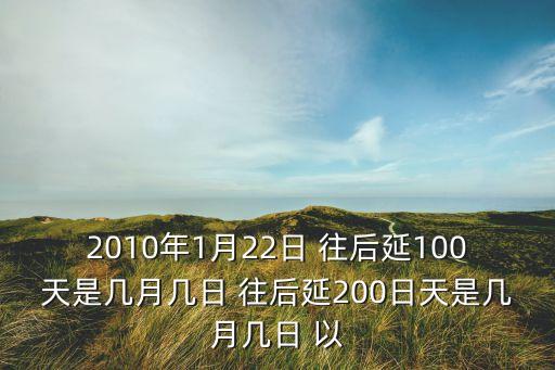 2010年1月22日 往后延100天是幾月幾日 往后延200日天是幾月幾日 以
