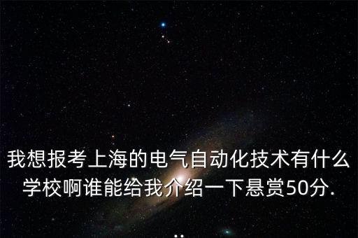 我想報(bào)考上海的電氣自動(dòng)化技術(shù)有什么學(xué)校啊誰能給我介紹一下懸賞50分...