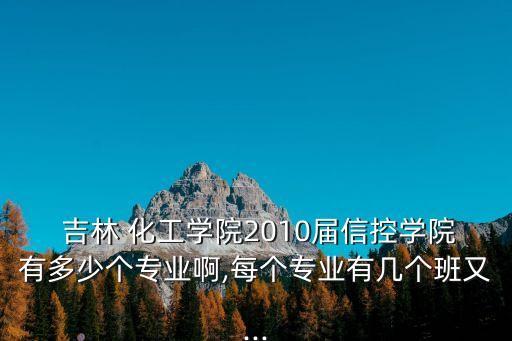  吉林 化工學(xué)院2010屆信控學(xué)院有多少個專業(yè)啊,每個專業(yè)有幾個班又...