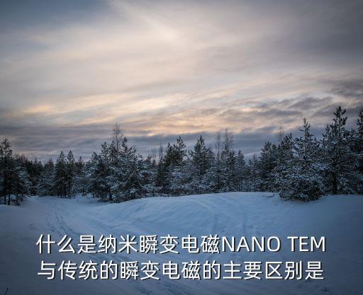 什么是納米瞬變電磁NANO TEM與傳統(tǒng)的瞬變電磁的主要區(qū)別是