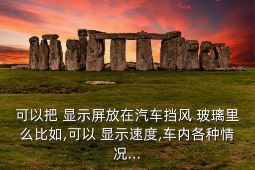 可以把 顯示屏放在汽車擋風(fēng) 玻璃里么比如,可以 顯示速度,車內(nèi)各種情況...