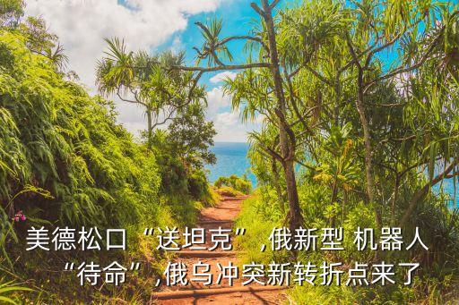 美德松口“送坦克”,俄新型 機器人“待命”,俄烏沖突新轉折點來了