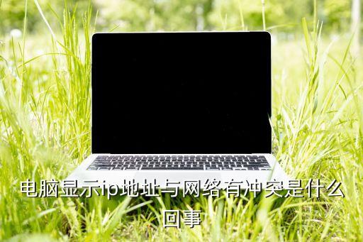 電腦顯示ip地址與網(wǎng)絡(luò)有沖突是什么回事
