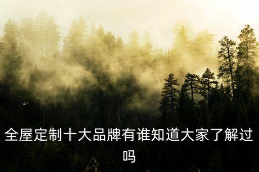 全屋定制十大品牌有誰(shuí)知道大家了解過(guò)嗎