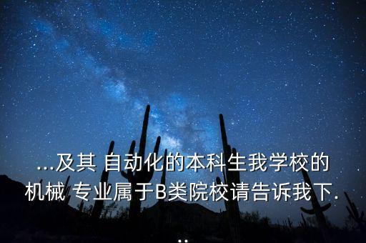 ...及其 自動(dòng)化的本科生我學(xué)校的機(jī)械 專業(yè)屬于B類院校請(qǐng)告訴我下...