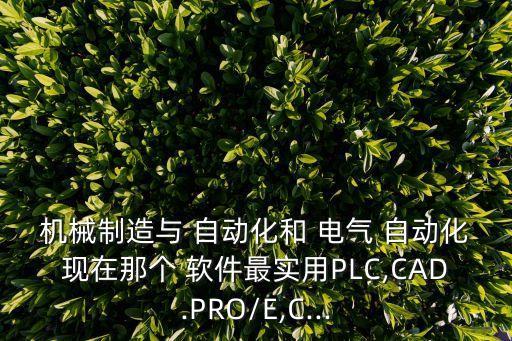 機械制造與 自動化和 電氣 自動化現(xiàn)在那個 軟件最實用PLC,CAD.PRO/E,C...
