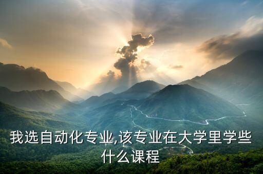 我選自動(dòng)化專業(yè),該專業(yè)在大學(xué)里學(xué)些什么課程