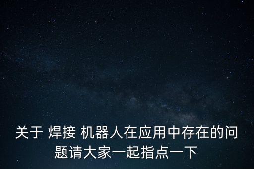 關(guān)于 焊接 機(jī)器人在應(yīng)用中存在的問(wèn)題請(qǐng)大家一起指點(diǎn)一下