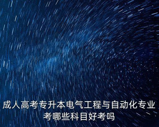 成人高考專升本電氣工程與自動化專業(yè)考哪些科目好考嗎