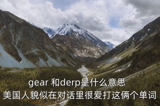 derp，gear 和derp是什么意思  美國(guó)人貌似在對(duì)話里很愛打這倆個(gè)單詞
