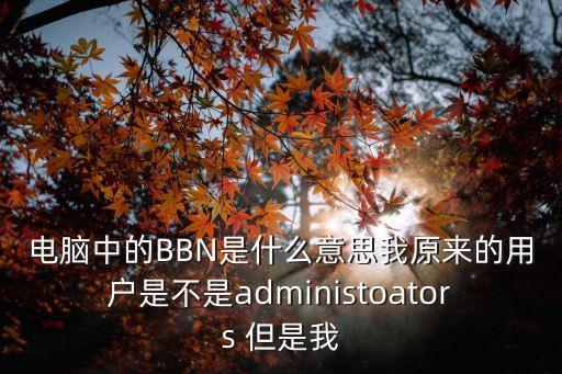 電腦中的BBN是什么意思我原來的用戶是不是administoators 但是我