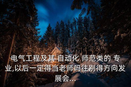 電氣工程及其 自動(dòng)化 師范類(lèi)的 專(zhuān)業(yè),以后一定得當(dāng)老師嗎往別得方向發(fā)展會(huì)...