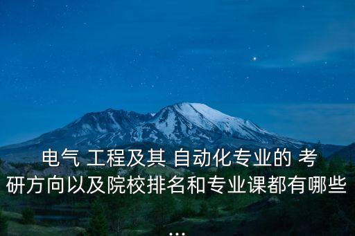  電氣 工程及其 自動化專業(yè)的 考研方向以及院校排名和專業(yè)課都有哪些...