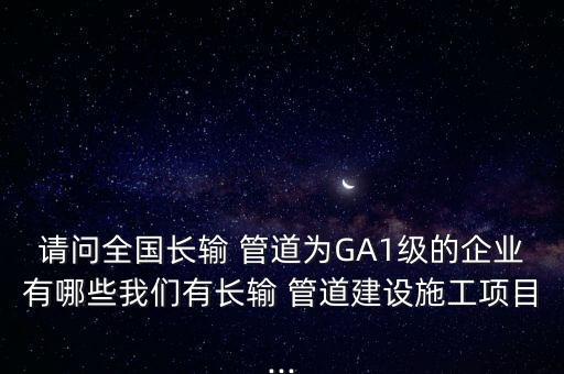 請(qǐng)問(wèn)全國(guó)長(zhǎng)輸 管道為GA1級(jí)的企業(yè)有哪些我們有長(zhǎng)輸 管道建設(shè)施工項(xiàng)目...