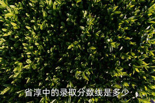 省淳中的錄取分?jǐn)?shù)線是多少