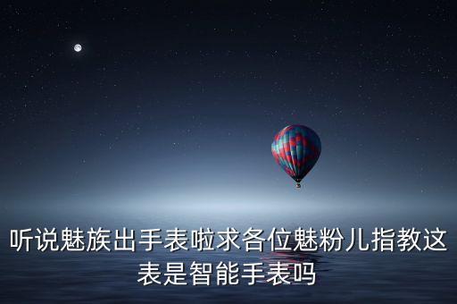 聽(tīng)說(shuō)魅族出手表啦求各位魅粉兒指教這表是智能手表嗎