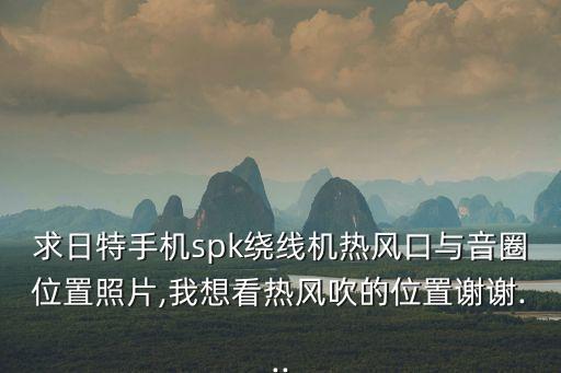 求日特手機spk繞線機熱風口與音圈位置照片,我想看熱風吹的位置謝謝...