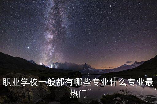 職業(yè)學(xué)校一般都有哪些專業(yè)什么專業(yè)最熱門