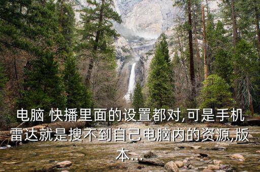 電腦 快播里面的設(shè)置都對(duì),可是手機(jī)雷達(dá)就是搜不到自己電腦內(nèi)的資源,版本...