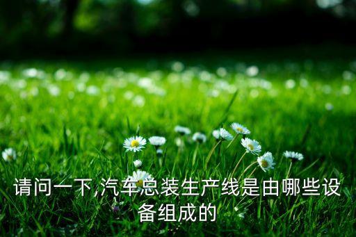 請(qǐng)問一下,汽車總裝生產(chǎn)線是由哪些設(shè)備組成的