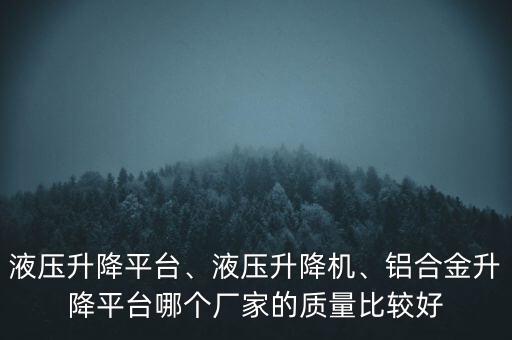 液壓升降平臺(tái)、液壓升降機(jī)、鋁合金升降平臺(tái)哪個(gè)廠家的質(zhì)量比較好