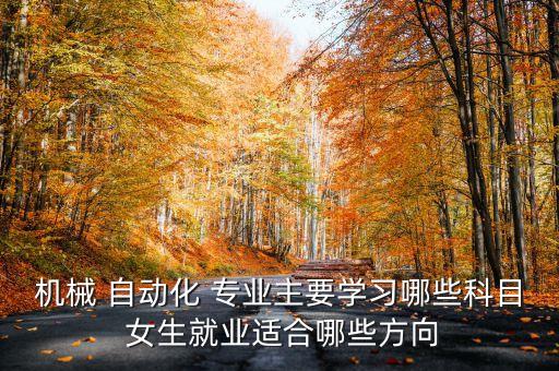 機(jī)械 自動(dòng)化 專業(yè)主要學(xué)習(xí)哪些科目 女生就業(yè)適合哪些方向