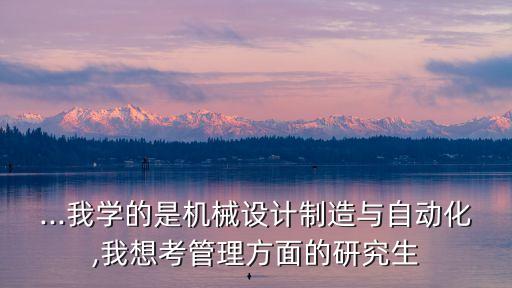 ...我學(xué)的是機(jī)械設(shè)計(jì)制造與自動(dòng)化,我想考管理方面的研究生