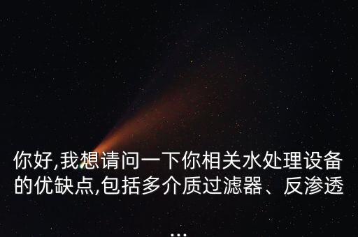 你好,我想請問一下你相關(guān)水處理設(shè)備的優(yōu)缺點,包括多介質(zhì)過濾器、反滲透...