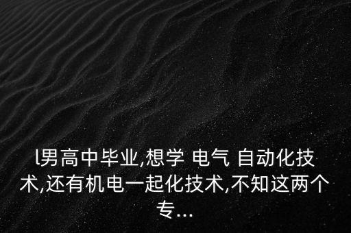 l男高中畢業(yè),想學(xué) 電氣 自動化技術(shù),還有機(jī)電一起化技術(shù),不知這兩個專...