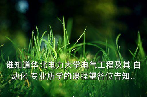 誰(shuí)知道華北電力大學(xué)電氣工程及其 自動(dòng)化 專業(yè)所學(xué)的課程望各位告知...