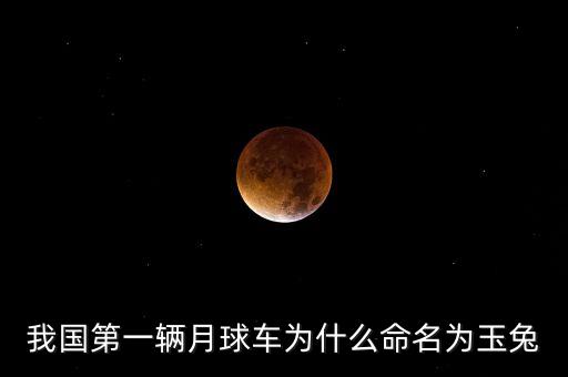 玉兔月球車，我國第一輛月球車為什么命名為玉兔