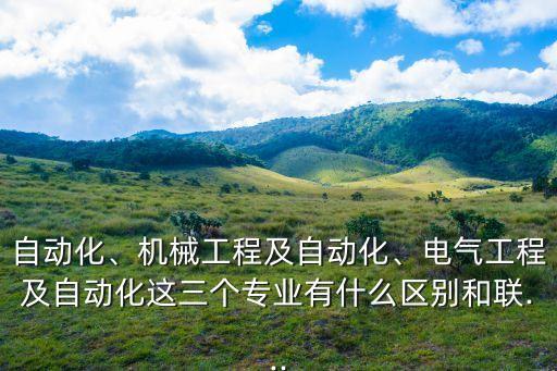 自動化、機(jī)械工程及自動化、電氣工程及自動化這三個(gè)專業(yè)有什么區(qū)別和聯(lián)...